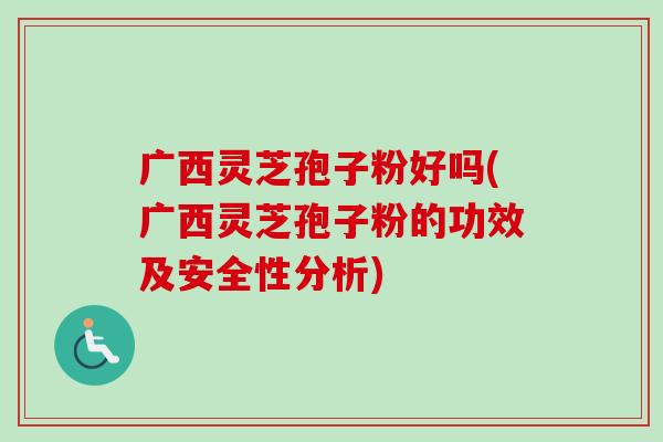 广西灵芝孢子粉好吗(广西灵芝孢子粉的功效及安全性分析)