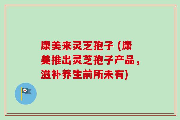康美来灵芝孢子 (康美推出灵芝孢子产品,滋补养生前所未有) 康美来灵芝孢子 (康美推出灵芝孢子产品,滋补养生前所未有)