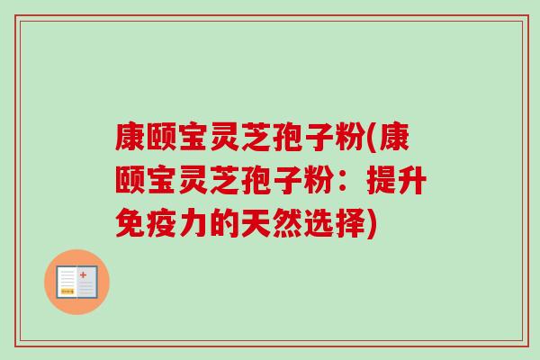 康颐宝灵芝孢子粉(康颐宝灵芝孢子粉:提升免疫力的天然选择) 康颐宝灵芝孢子粉(康颐宝灵芝孢子粉:提升免疫力的天然选择)