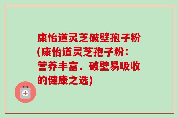 康怡道灵芝破壁孢子粉(康怡道灵芝孢子粉:营养丰富、破壁易吸收的健康之选) 康怡道灵芝破壁孢子粉(康怡道灵芝孢子粉:营养丰富、破壁易吸收的健康之选)