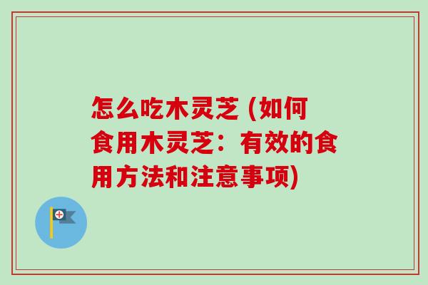 怎么吃木灵芝 (如何食用木灵芝:有效的食用方法和注意事项) 怎么吃木灵芝 (如何食用木灵芝:有效的食用方法和注意事项)