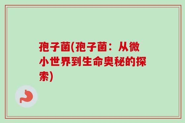 孢子菌(孢子菌:从微小世界到生命奥秘的探索) 孢子菌(孢子菌:从微小世界到生命奥秘的探索)