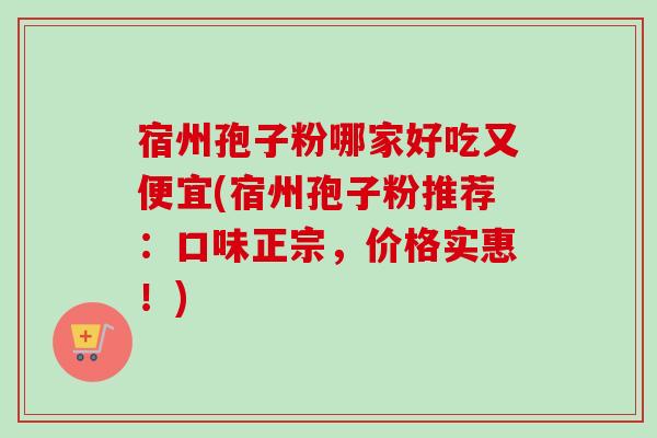 宿州孢子粉哪家好吃又便宜(宿州孢子粉推荐:口味正宗,价格实惠!) 宿州孢子粉哪家好吃又便宜(宿州孢子粉推荐:口味正宗,价格实惠!)