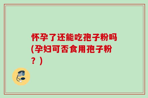 怀孕了还能吃孢子粉吗(孕妇可否食用孢子粉?) 怀孕了还能吃孢子粉吗(孕妇可否食用孢子粉?)
