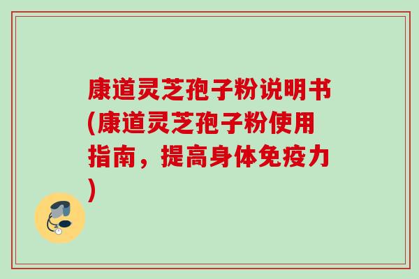 康道灵芝孢子粉说明书(康道灵芝孢子粉使用指南,提高身体免疫力) 康道灵芝孢子粉说明书(康道灵芝孢子粉使用指南,提高身体免疫力)