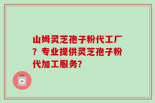 山姆灵芝孢子粉代工厂?专业提供灵芝孢子粉代加工服务? 山姆灵芝孢子粉代工厂?专业提供灵芝孢子粉代加工服务?
