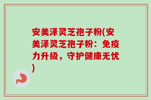 安美泽灵芝孢子粉(安美泽灵芝孢子粉:免疫力升级,守护健康无忧) 安美泽灵芝孢子粉(安美泽灵芝孢子粉:免疫力升级,守护健康无忧)
