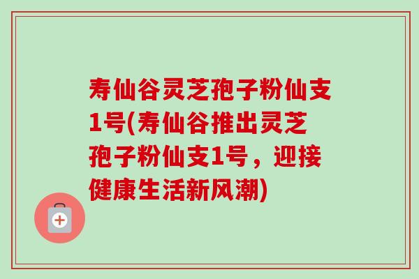 寿仙谷灵芝孢子粉仙支1号(寿仙谷推出灵芝孢子粉仙支1号,迎接健康生活新风潮) 寿仙谷灵芝孢子粉仙支1号(寿仙谷推出灵芝孢子粉仙支1号,迎接健康生活新风潮)