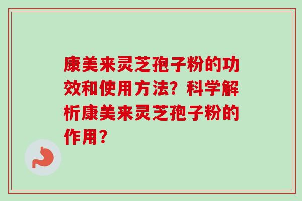 康美来灵芝孢子粉的功效和使用方法?科学解析康美来灵芝孢子粉的作用? 康美来灵芝孢子粉的功效和使用方法?科学解析康美来灵芝孢子粉的作用?