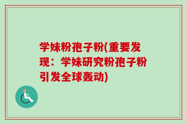 学妹粉孢子粉(重要发现:学妹研究粉孢子粉引发全球轰动) 学妹粉孢子粉(重要发现:学妹研究粉孢子粉引发全球轰动)