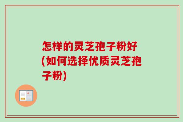 怎样的灵芝孢子粉好 (如何选择优质灵芝孢子粉) 怎样的灵芝孢子粉好 (如何选择优质灵芝孢子粉)