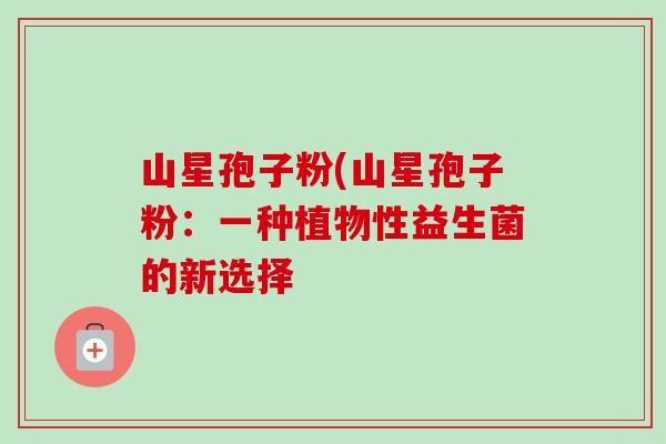 山星孢子粉(山星孢子粉:一种植物性益生菌的新选择 山星孢子粉(山星孢子粉:一种植物性益生菌的新选择