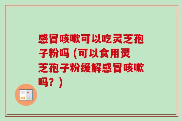 可以吃灵芝孢子粉吗 (可以食用灵芝孢子粉缓解吗?) 可以吃灵芝孢子粉吗 (可以食用灵芝孢子粉缓解吗?)