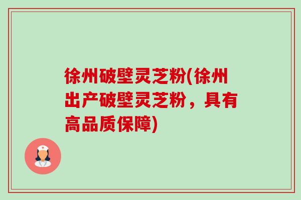 徐州破壁灵芝粉(徐州出产破壁灵芝粉,具有高品质保障) 徐州破壁灵芝粉(徐州出产破壁灵芝粉,具有高品质保障)