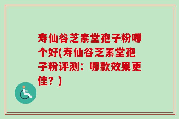 寿仙谷芝素堂孢子粉哪个好(寿仙谷芝素堂孢子粉评测:哪款效果更佳?) 寿仙谷芝素堂孢子粉哪个好(寿仙谷芝素堂孢子粉评测:哪款效果更佳?)