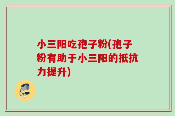 小三阳吃孢子粉(孢子粉有助于小三阳的抵抗力提升) 小三阳吃孢子粉(孢子粉有助于小三阳的抵抗力提升)