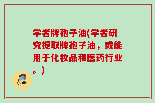 学者牌孢子油(学者研究提取牌孢子油，或能用于化妆品和医药行业。)