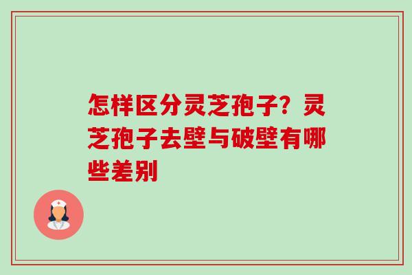 怎样区分灵芝孢子？灵芝孢子去壁与破壁有哪些差别