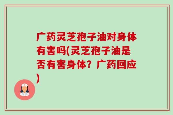 广药灵芝孢子油对身体有害吗(灵芝孢子油是否有害身体?广药回应) 广药灵芝孢子油对身体有害吗(灵芝孢子油是否有害身体?广药回应)