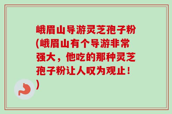 峨眉山导游灵芝孢子粉(峨眉山有个导游非常强大,他吃的那种灵芝孢子粉让人叹为观止!) 峨眉山导游灵芝孢子粉(峨眉山有个导游非常强大,他吃的那种灵芝孢子粉让人叹为观止!)