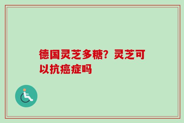 德国灵芝多糖？灵芝可以抗症吗