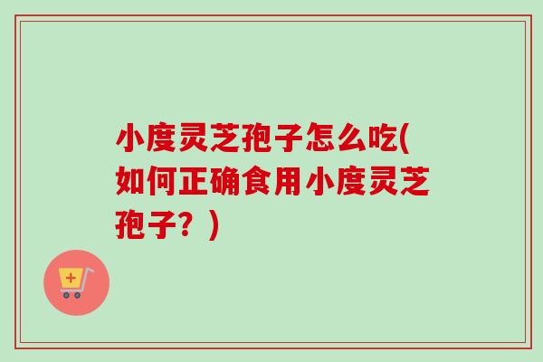 小度灵芝孢子怎么吃(如何正确食用小度灵芝孢子?) 小度灵芝孢子怎么吃(如何正确食用小度灵芝孢子?)
