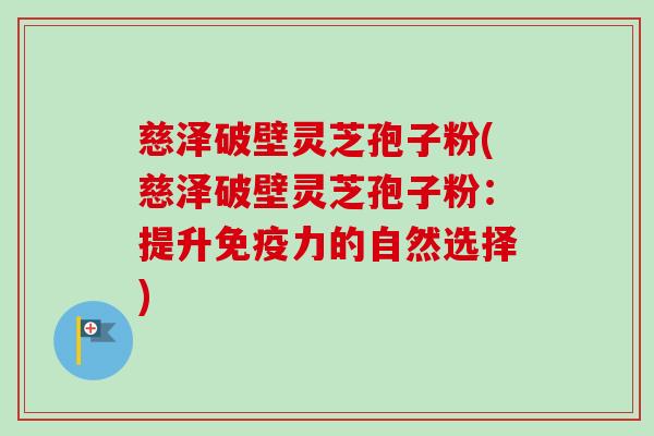 慈泽破壁灵芝孢子粉(慈泽破壁灵芝孢子粉：提升免疫力的自然选择)