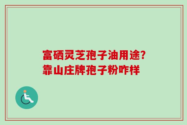 富硒灵芝孢子油用途?靠山庄牌孢子粉咋样 富硒灵芝孢子油用途?靠山庄牌孢子粉咋样