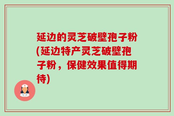 延边的灵芝破壁孢子粉(延边特产灵芝破壁孢子粉，保健效果值得期待)