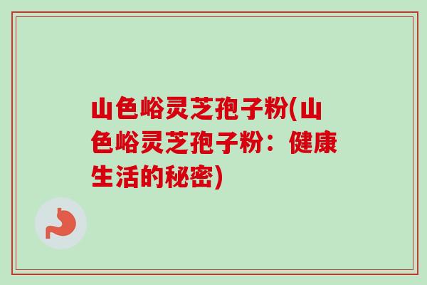 山色峪灵芝孢子粉(山色峪灵芝孢子粉:健康生活的秘密) 山色峪灵芝孢子粉(山色峪灵芝孢子粉:健康生活的秘密)