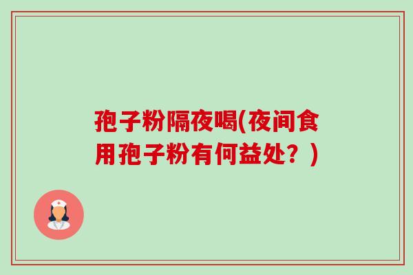 孢子粉隔夜喝(夜间食用孢子粉有何益处?) 孢子粉隔夜喝(夜间食用孢子粉有何益处?)