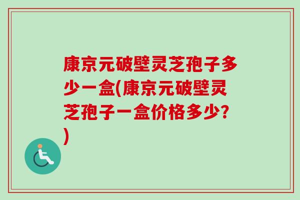 康京元破壁灵芝孢子多少一盒(康京元破壁灵芝孢子一盒价格多少?) 康京元破壁灵芝孢子多少一盒(康京元破壁灵芝孢子一盒价格多少?)