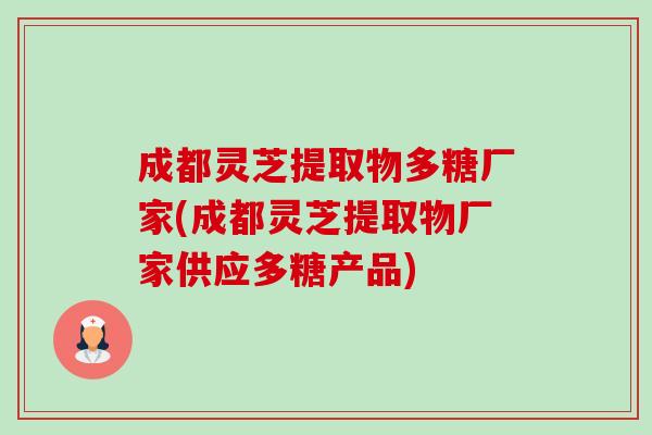 成都灵芝提取物多糖厂家(成都灵芝提取物厂家供应多糖产品)