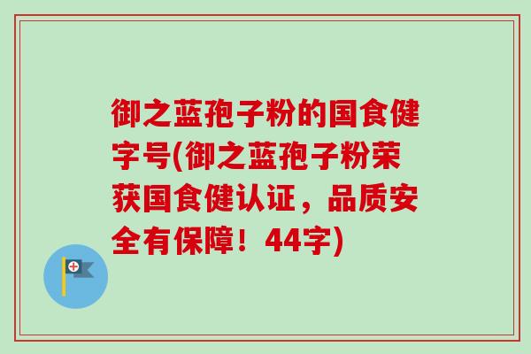 御之蓝孢子粉的国食健字号(御之蓝孢子粉荣获国食健认证，品质安全有保障！44字)