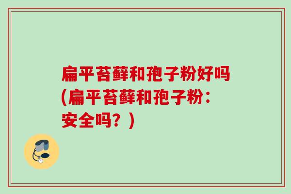扁平苔藓和孢子粉好吗(扁平苔藓和孢子粉:安全吗?) 扁平苔藓和孢子粉好吗(扁平苔藓和孢子粉:安全吗?)
