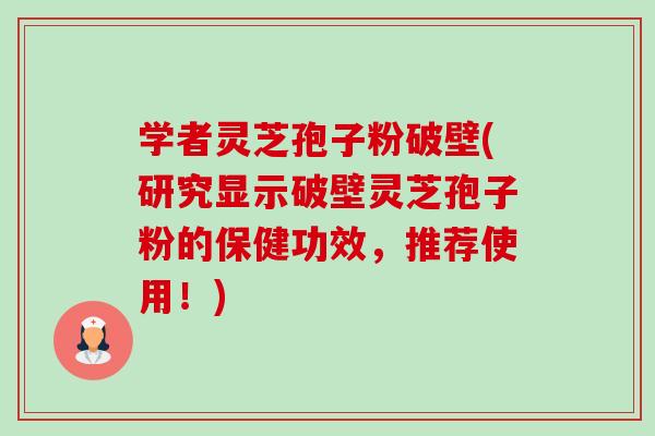 学者灵芝孢子粉破壁(研究显示破壁灵芝孢子粉的保健功效，推荐使用！)