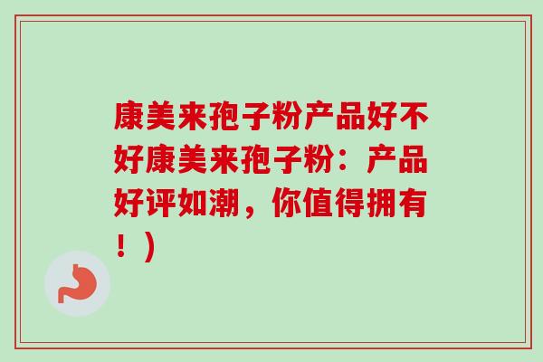 康美来孢子粉产品好不好康美来孢子粉:产品好评如潮,你值得拥有!) 康美来孢子粉产品好不好康美来孢子粉:产品好评如潮,你值得拥有!)