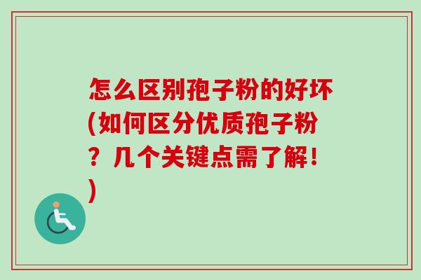 怎么区别孢子粉的好坏(如何区分优质孢子粉?几个关键点需了解!) 怎么区别孢子粉的好坏(如何区分优质孢子粉?几个关键点需了解!)