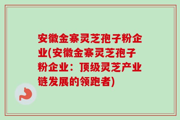 安徽金寨灵芝孢子粉企业(安徽金寨灵芝孢子粉企业:灵芝产业链发展的领跑者) 安徽金寨灵芝孢子粉企业(安徽金寨灵芝孢子粉企业:灵芝产业链发展的领跑者)