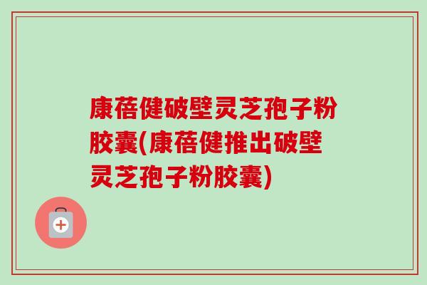 康蓓健破壁灵芝孢子粉胶囊(康蓓健推出破壁灵芝孢子粉胶囊) 康蓓健破壁灵芝孢子粉胶囊(康蓓健推出破壁灵芝孢子粉胶囊)