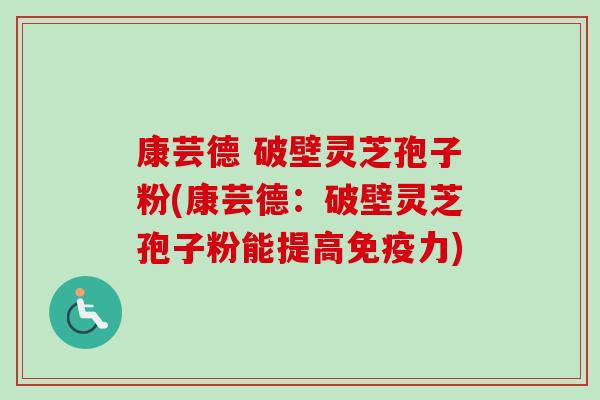 康芸德 破壁灵芝孢子粉(康芸德:破壁灵芝孢子粉能提高免疫力) 康芸德 破壁灵芝孢子粉(康芸德:破壁灵芝孢子粉能提高免疫力)