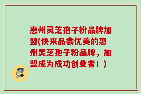 惠州灵芝孢子粉品牌加盟(快来品尝优美的惠州灵芝孢子粉品牌，加盟成为成功创业者！)