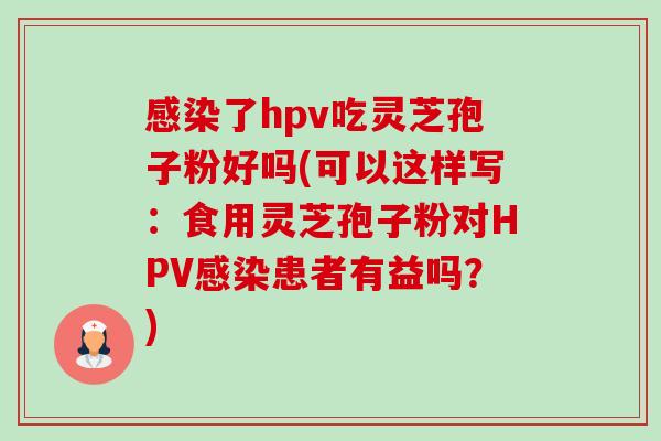 了hpv吃灵芝孢子粉好吗(可以这样写:食用灵芝孢子粉对HPV患者有益吗?) 了hpv吃灵芝孢子粉好吗(可以这样写:食用灵芝孢子粉对HPV患者有益吗?)