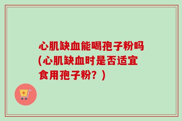 心肌缺能喝孢子粉吗(心肌缺时是否适宜食用孢子粉?) 心肌缺能喝孢子粉吗(心肌缺时是否适宜食用孢子粉?)