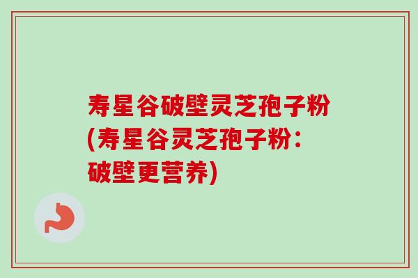 寿星谷破壁灵芝孢子粉(寿星谷灵芝孢子粉：破壁更营养)