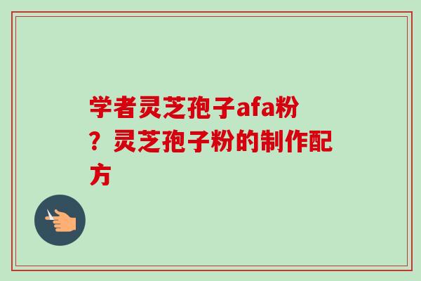 学者灵芝孢子afa粉？灵芝孢子粉的制作配方