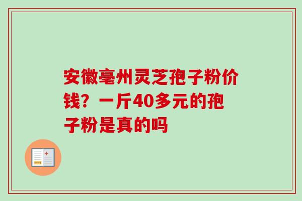 安徽亳州灵芝孢子粉价钱？一斤40多元的孢子粉是真的吗
