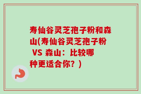 寿仙谷灵芝孢子粉和森山(寿仙谷灵芝孢子粉 VS 森山：比较哪种更适合你？)