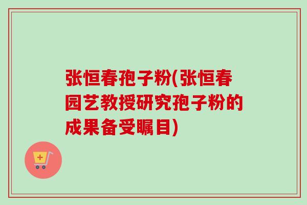 张恒春孢子粉(张恒春园艺教授研究孢子粉的成果备受瞩目) 张恒春孢子粉(张恒春园艺教授研究孢子粉的成果备受瞩目)