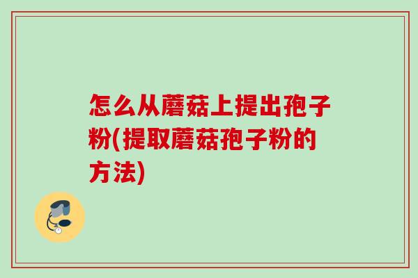 怎么从蘑菇上提出孢子粉(提取蘑菇孢子粉的方法) 怎么从蘑菇上提出孢子粉(提取蘑菇孢子粉的方法)
